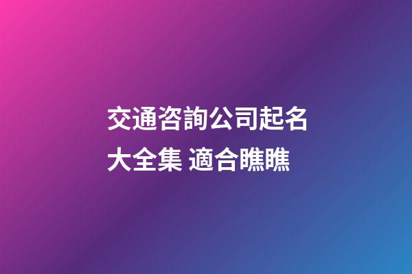 交通咨詢公司起名大全集 適合瞧瞧-第1張-公司起名-玄機派